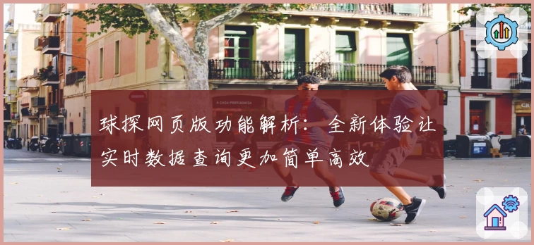 球探网页版功能解析：全新体验让实时数据查询更加简单高效
