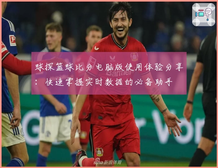 球探篮球比分电脑版使用体验分享：快速掌握实时数据的必备助手