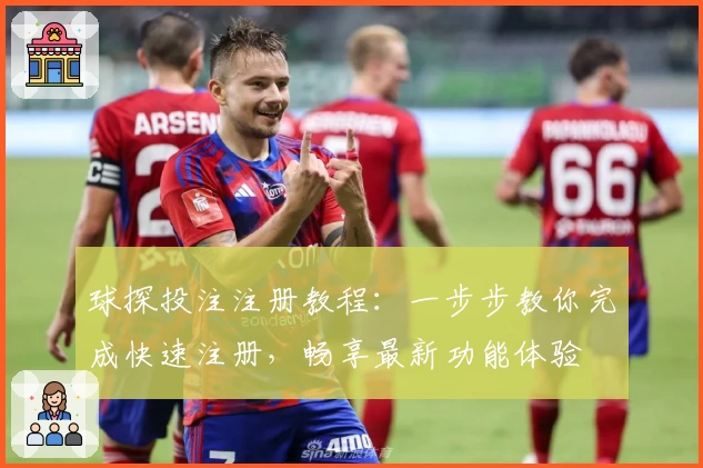 球探投注注册教程：一步步教你完成快速注册，畅享最新功能体验