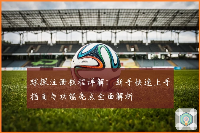 球探注册教程详解：新手快速上手指南与功能亮点全面解析