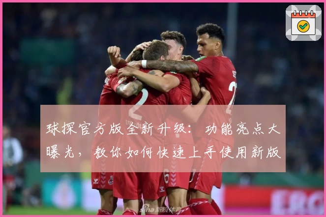球探官方版全新升级：功能亮点大曝光，教你如何快速上手使用新版本