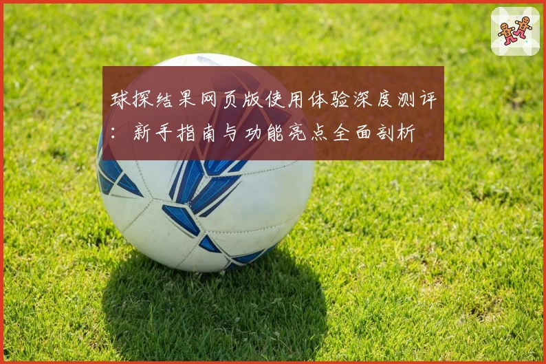 球探结果网页版使用体验深度测评：新手指南与功能亮点全面剖析