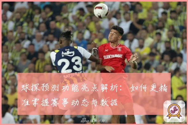 球探预测功能亮点解析：如何更精准掌握赛事动态与数据