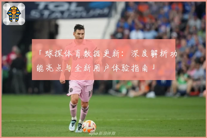 「球探体育数据更新:深度解析功能亮点与全新用户体验指南」