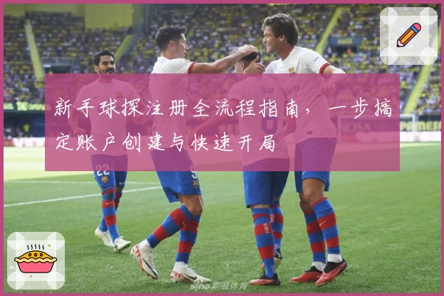 新手球探注册全流程指南，一步搞定账户创建与快速开局