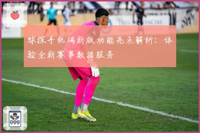球探手机端新版功能亮点解析：体验全新赛事数据服务