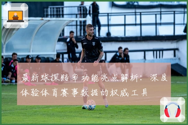 最新球探赔率功能亮点解析：深度体验体育赛事数据的权威工具