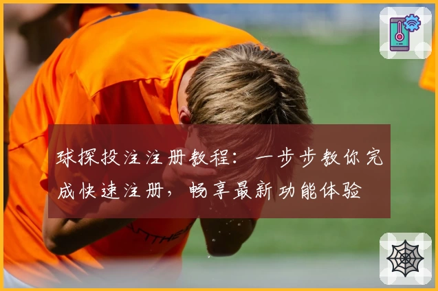 球探投注注册教程：一步步教你完成快速注册，畅享最新功能体验