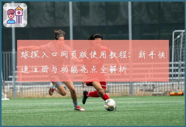 球探入口网页版使用教程：新手快速注册与功能亮点全解析
