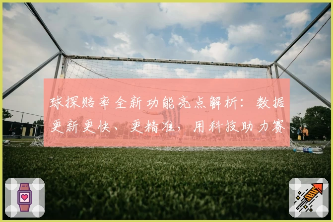 球探赔率全新功能亮点解析：数据更新更快、更精准，用科技助力赛事分析体验升级