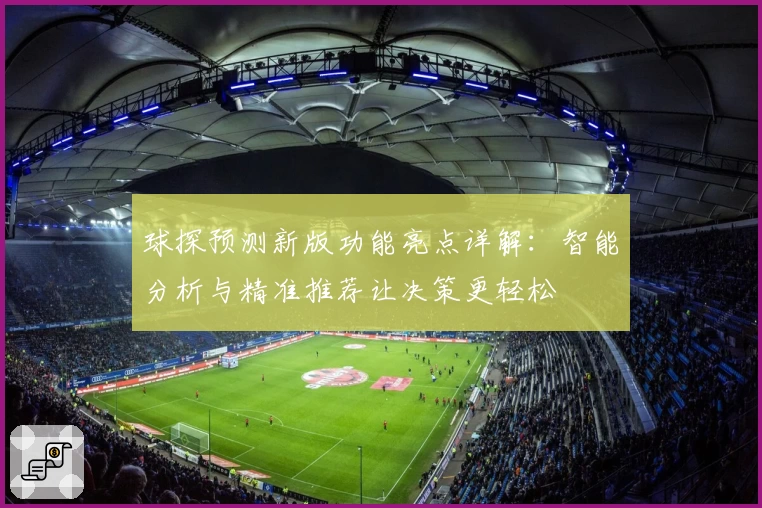 球探预测新版功能亮点详解：智能分析与精准推荐让决策更轻松