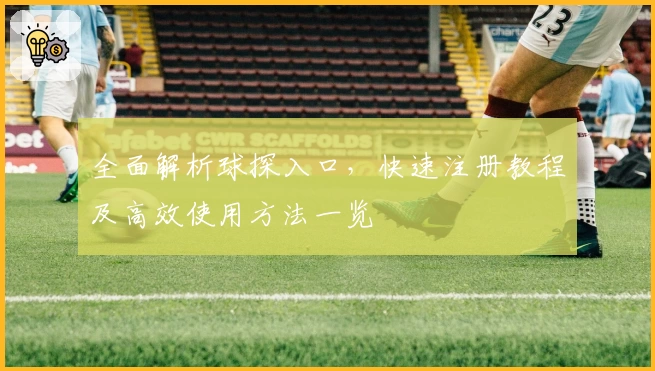 全面解析球探入口，快速注册教程及高效使用方法一览
