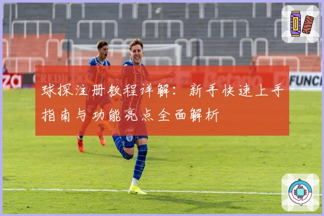 球探注册教程详解:新手快速上手指南与功能亮点全面解析