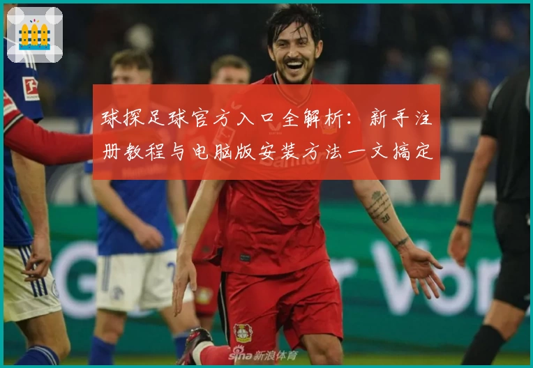 球探足球官方入口全解析：新手注册教程与电脑版安装方法一文搞定