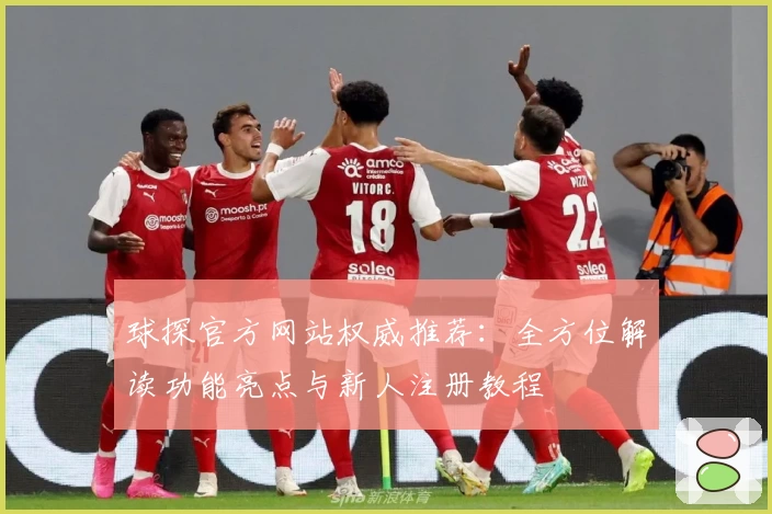 球探官方网站权威推荐：全方位解读功能亮点与新人注册教程