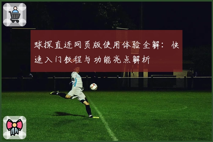 球探直连网页版使用体验全解：快速入门教程与功能亮点解析