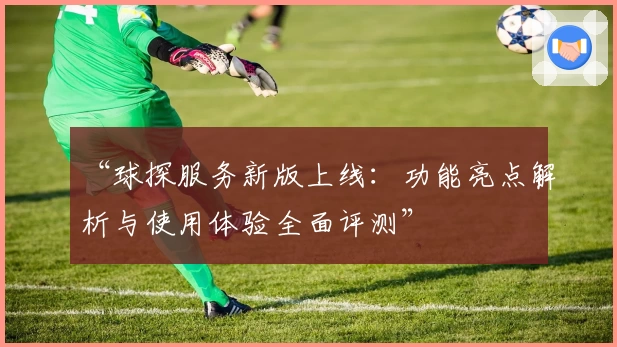 “球探服务新版上线:功能亮点解析与使用体验全面评测”