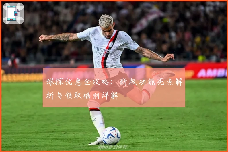 球探优惠全攻略：新版功能亮点解析与领取福利详解