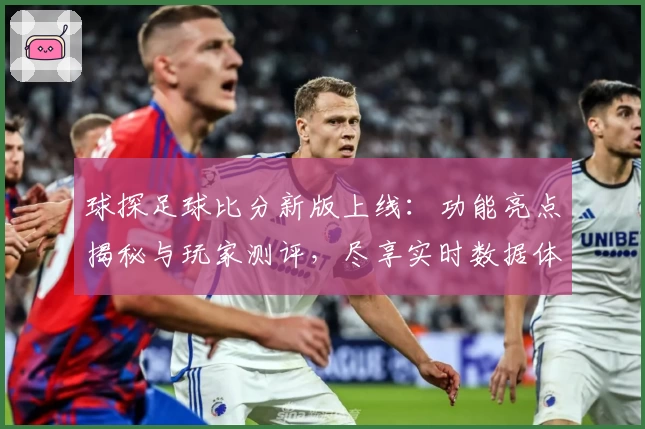 球探足球比分新版上线:功能亮点揭秘与玩家测评,尽享实时数据体验