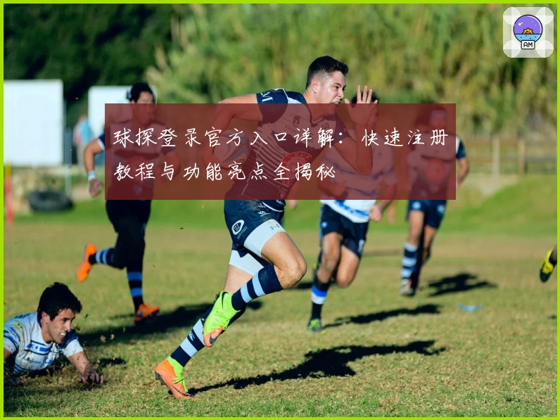 球探登录官方入口详解：快速注册教程与功能亮点全揭秘
