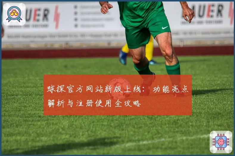 球探官方网站新版上线：功能亮点解析与注册使用全攻略