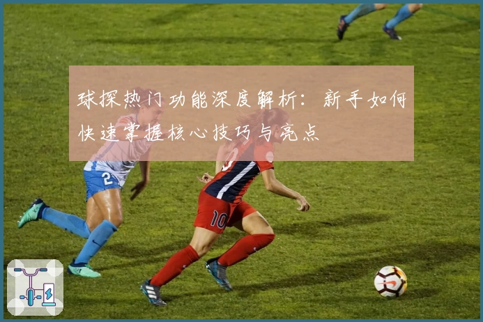 球探热门功能深度解析：新手如何快速掌握核心技巧与亮点