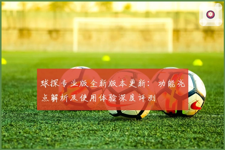 球探专业版全新版本更新：功能亮点解析及使用体验深度评测