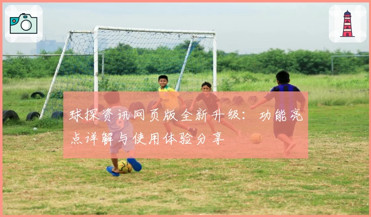 球探资讯网页版全新升级：功能亮点详解与使用体验分享