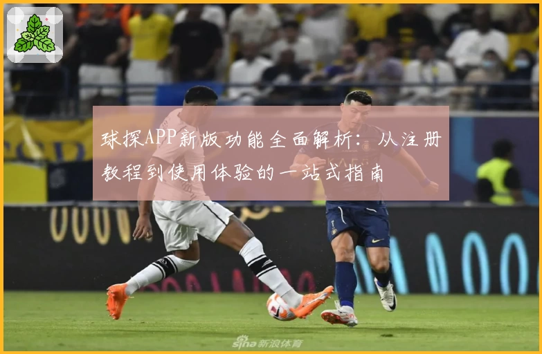 球探APP新版功能全面解析：从注册教程到使用体验的一站式指南