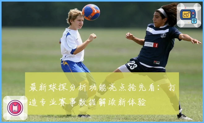 最新球探分析功能亮点抢先看：打造专业赛事数据解读新体验