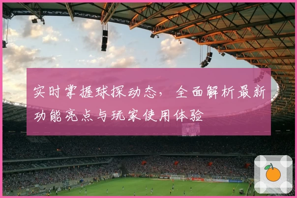 实时掌握球探动态，全面解析最新功能亮点与玩家使用体验