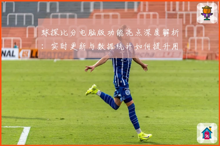 球探比分电脑版功能亮点深度解析：实时更新与数据统计如何提升用户体验