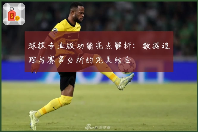 球探专业版功能亮点解析:数据追踪与赛事分析的完美结合