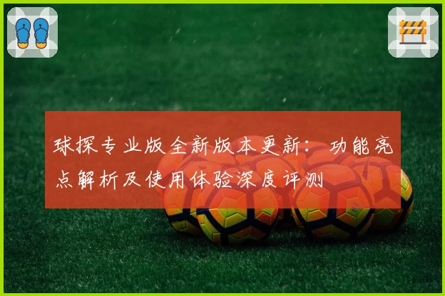 球探专业版全新版本更新：功能亮点解析及使用体验深度评测