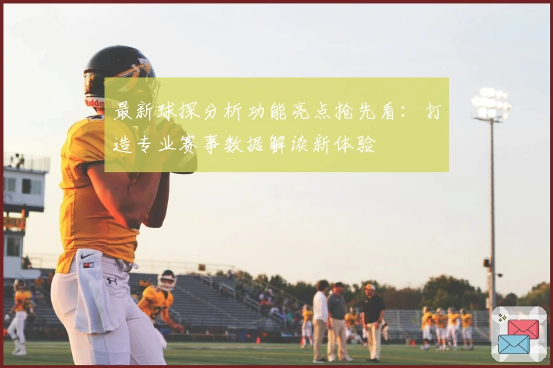 最新球探分析功能亮点抢先看：打造专业赛事数据解读新体验