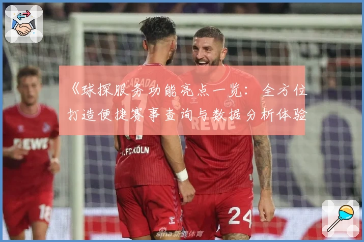 《球探服务功能亮点一览：全方位打造便捷赛事查询与数据分析体验》