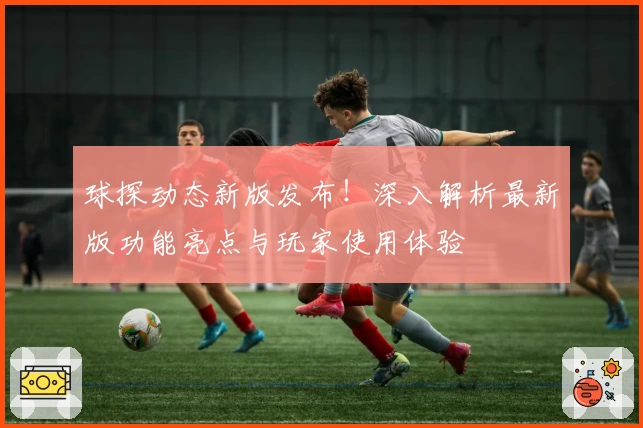 球探动态新版发布！深入解析最新版功能亮点与玩家使用体验