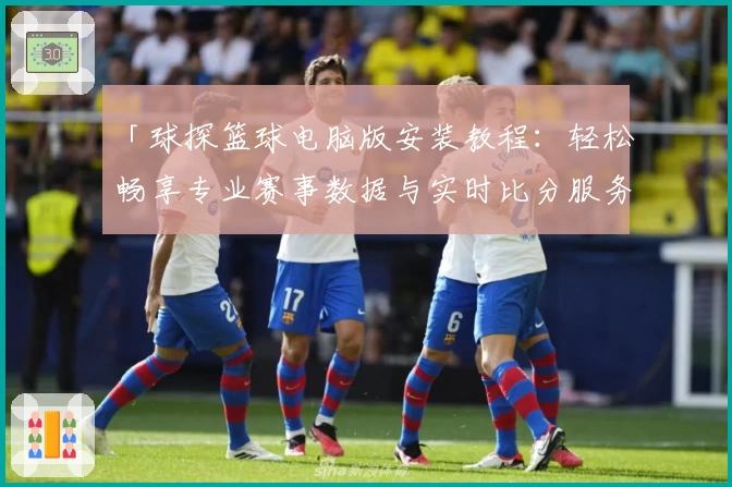 「球探篮球电脑版安装教程：轻松畅享专业赛事数据与实时比分服务」