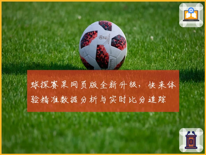 球探赛果网页版全新升级，快来体验精准数据分析与实时比分追踪