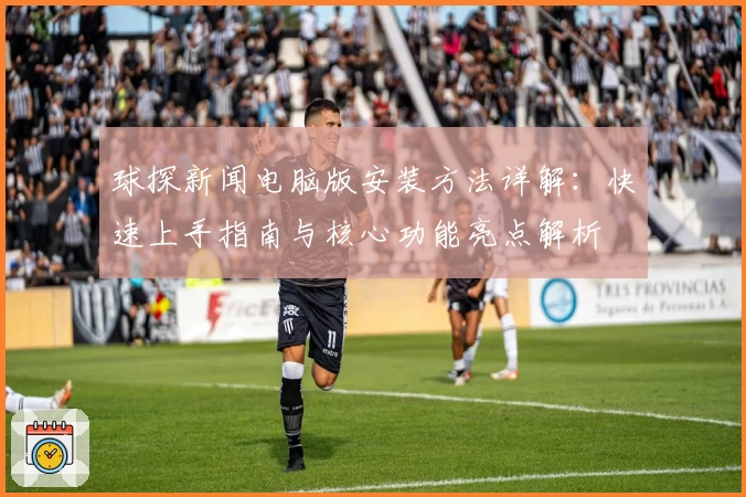 球探新闻电脑版安装方法详解：快速上手指南与核心功能亮点解析