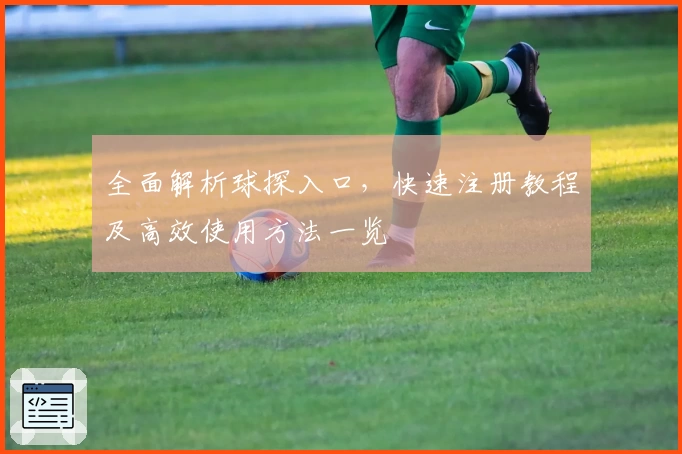 全面解析球探入口，快速注册教程及高效使用方法一览