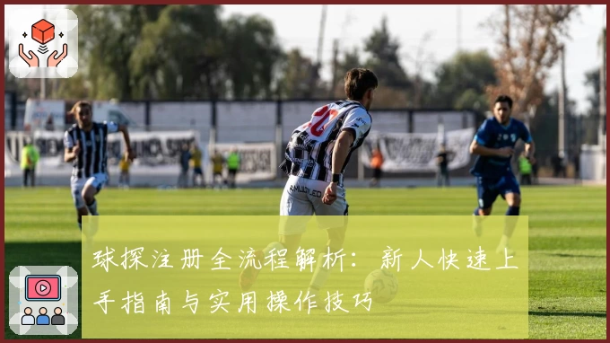 球探注册全流程解析：新人快速上手指南与实用操作技巧