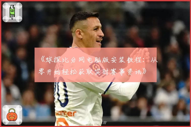 《球探比分网电脑版安装教程：从零开始轻松获取实时赛事资讯》