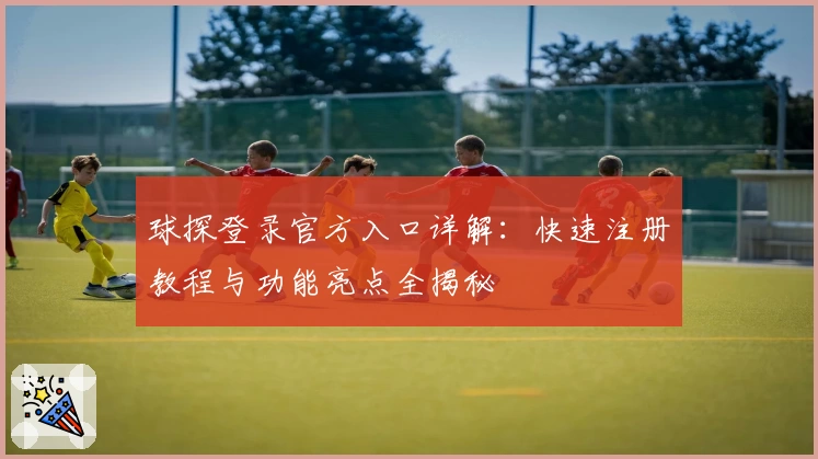 球探登录官方入口详解：快速注册教程与功能亮点全揭秘