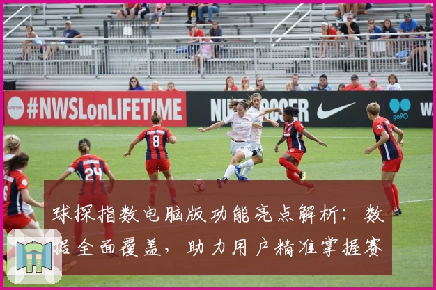 球探指数电脑版功能亮点解析：数据全面覆盖，助力用户精准掌握赛事信息