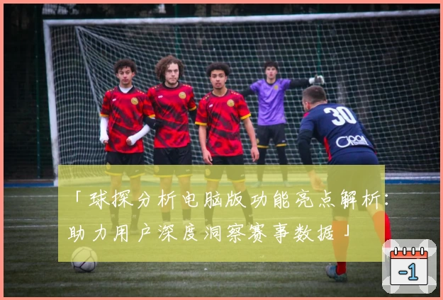「球探分析电脑版功能亮点解析：助力用户深度洞察赛事数据」
