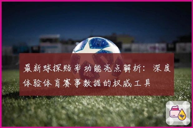 最新球探赔率功能亮点解析：深度体验体育赛事数据的权威工具