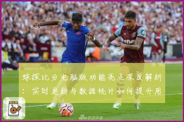 球探比分电脑版功能亮点深度解析：实时更新与数据统计如何提升用户体验
