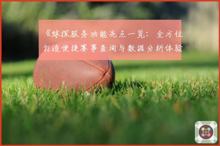 《球探服务功能亮点一览：全方位打造便捷赛事查询与数据分析体验》