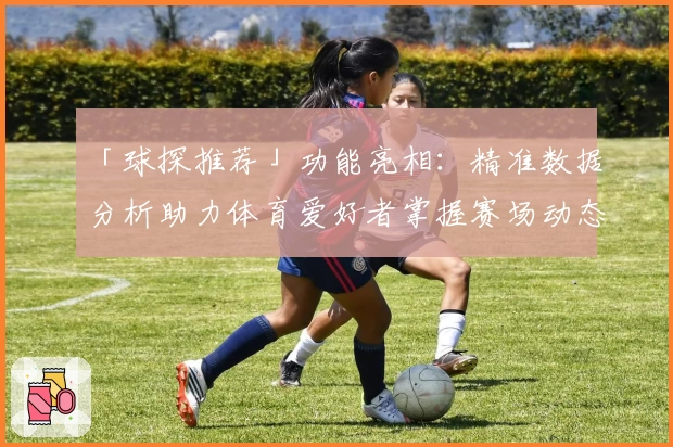 「球探推荐」功能亮相：精准数据分析助力体育爱好者掌握赛场动态